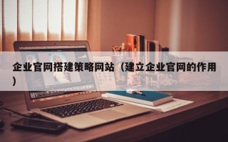 朝阳企业官网搭建策略网站（建立企业官网的作用）