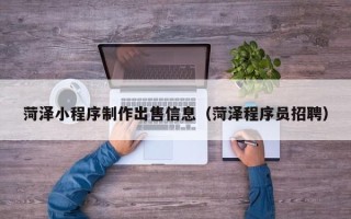 朝阳菏泽小程序制作出售信息（菏泽程序员招聘）