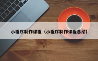 朝阳小程序制作课程（小程序制作课程总结）
