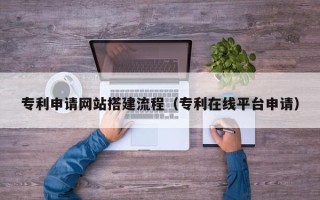 朝阳专利申请网站搭建流程（专利在线平台申请）