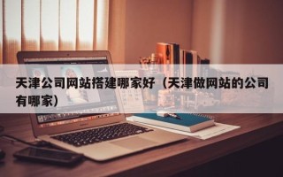 朝阳天津公司网站搭建哪家好（天津做网站的公司有哪家）