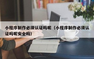 朝阳小程序制作必须认证吗呢（小程序制作必须认证吗呢安全吗）