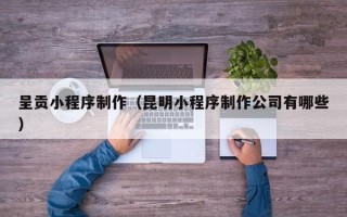 朝阳呈贡小程序制作（昆明小程序制作公司有哪些）