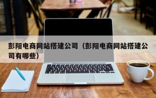 朝阳彭阳电商网站搭建公司（彭阳电商网站搭建公司有哪些）