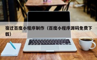 朝阳宿迁百度小程序制作（百度小程序源码免费下载）