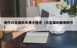 朝阳制作抖音国庆头像小程序（抖音国庆图像制作）