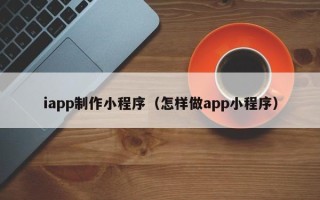 朝阳iapp制作小程序（怎样做app小程序）