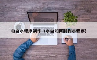 朝阳电白小程序制作（小白如何制作小程序）