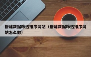 朝阳搭建数据筛选排序网站（搭建数据筛选排序网站怎么做）