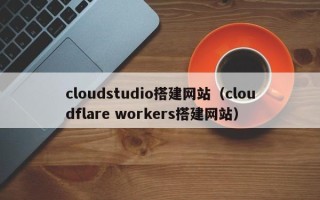 朝阳cloudstudio搭建网站（cloudflare workers搭建网站）