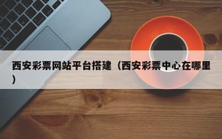 朝阳西安彩票网站平台搭建（西安彩票中心在哪里）