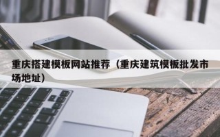 朝阳重庆搭建模板网站推荐（重庆建筑模板批发市场地址）